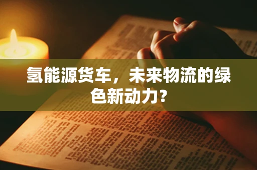 氢能源货车，未来物流的绿色新动力？