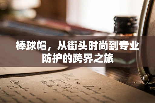 棒球帽，从街头时尚到专业防护的跨界之旅