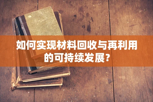 如何实现材料回收与再利用的可持续发展？