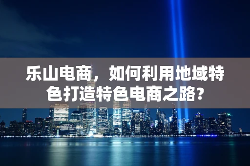 乐山电商，如何利用地域特色打造特色电商之路？