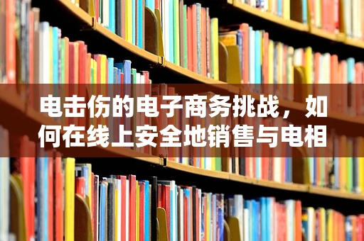 电击伤的电子商务挑战，如何在线上安全地销售与电相关产品？
