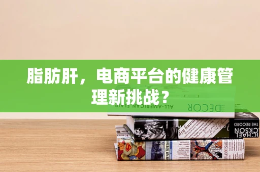 脂肪肝，电商平台的健康管理新挑战？