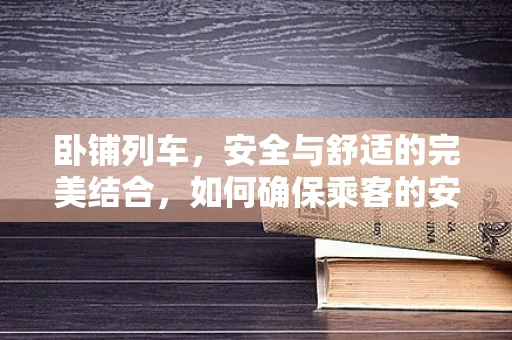卧铺列车，安全与舒适的完美结合，如何确保乘客的安心之旅？