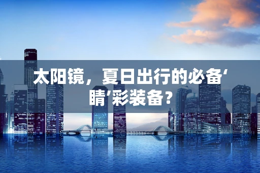 太阳镜，夏日出行的必备‘睛’彩装备？