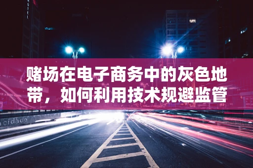赌场在电子商务中的灰色地带，如何利用技术规避监管？