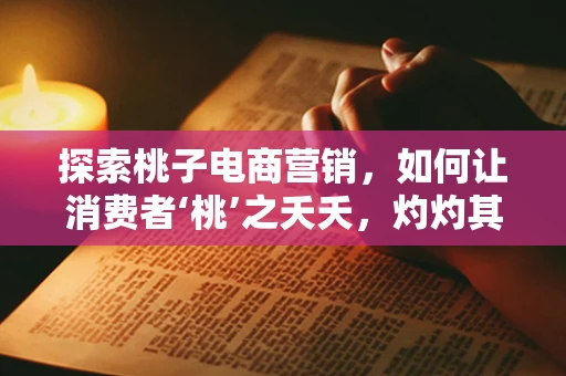 探索桃子电商营销，如何让消费者‘桃’之夭夭，灼灼其华’？