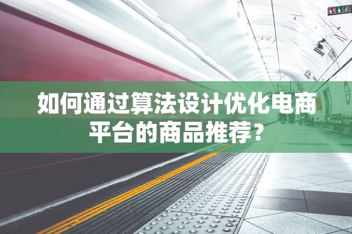 如何通过算法设计优化电商平台的商品推荐？