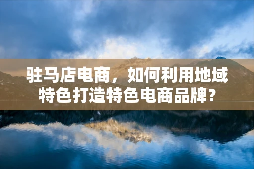 驻马店电商，如何利用地域特色打造特色电商品牌？