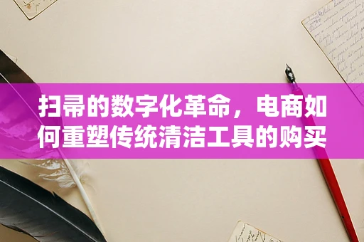 扫帚的数字化革命，电商如何重塑传统清洁工具的购买体验？