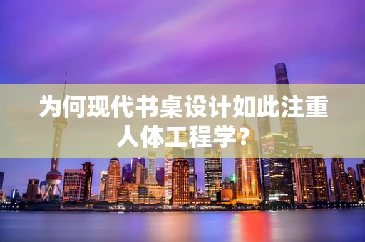 为何现代书桌设计如此注重人体工程学？