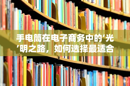 手电筒在电子商务中的‘光’明之路，如何选择最适合的那一款？
