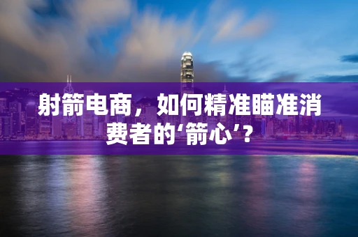 射箭电商，如何精准瞄准消费者的‘箭心’？