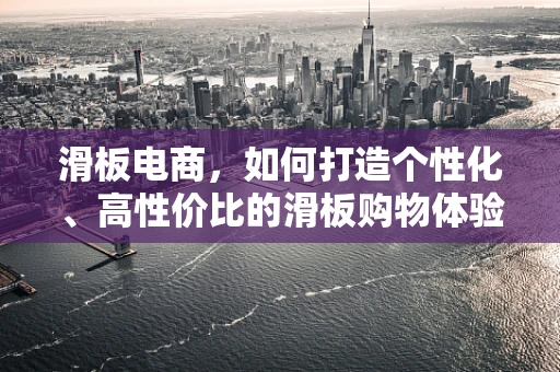 滑板电商，如何打造个性化、高性价比的滑板购物体验？