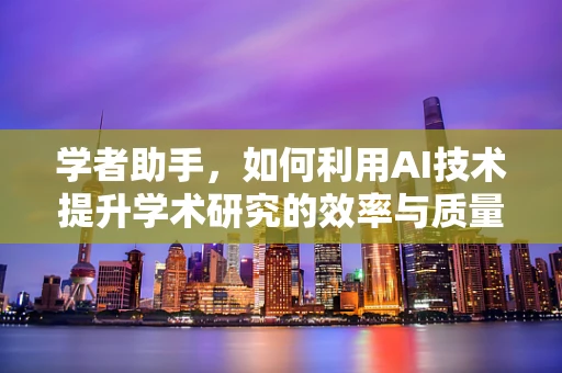 学者助手，如何利用AI技术提升学术研究的效率与质量？
