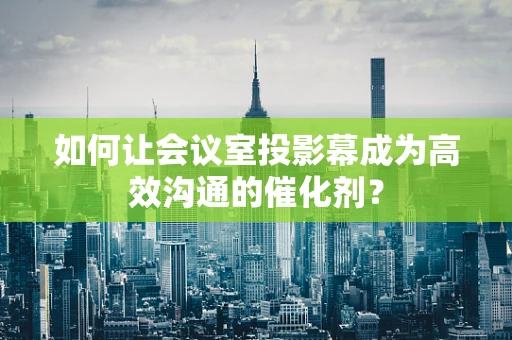 如何让会议室投影幕成为高效沟通的催化剂？