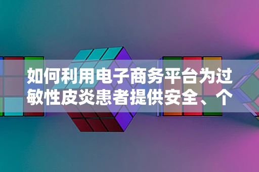 如何利用电子商务平台为过敏性皮炎患者提供安全、个性化的护肤解决方案？
