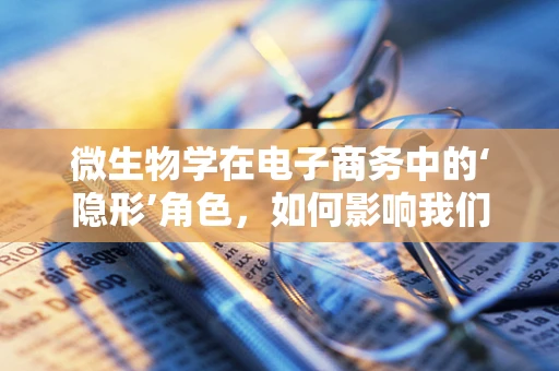 微生物学在电子商务中的‘隐形’角色，如何影响我们的购物体验？