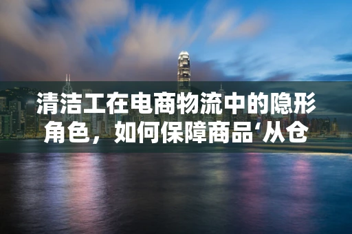 清洁工在电商物流中的隐形角色，如何保障商品‘从仓库到客户’的洁净之旅？
