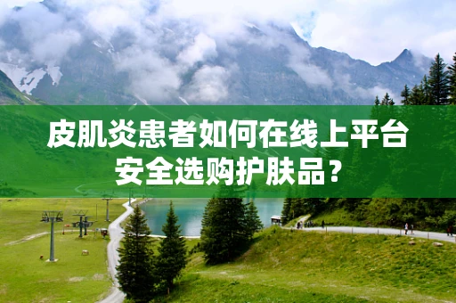 皮肌炎患者如何在线上平台安全选购护肤品？