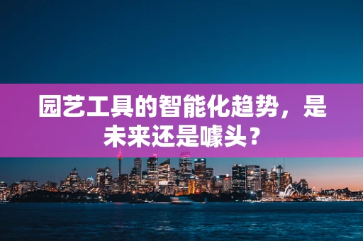 园艺工具的智能化趋势，是未来还是噱头？