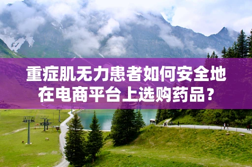 重症肌无力患者如何安全地在电商平台上选购药品？