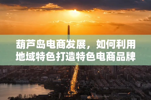 葫芦岛电商发展，如何利用地域特色打造特色电商品牌？