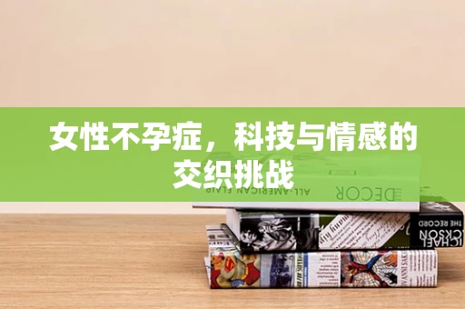 女性不孕症，科技与情感的交织挑战