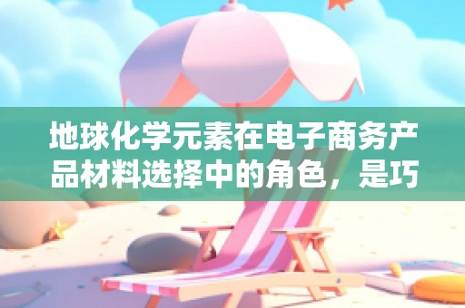 地球化学元素在电子商务产品材料选择中的角色，是巧合还是科学？