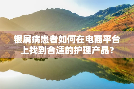 银屑病患者如何在电商平台上找到合适的护理产品？