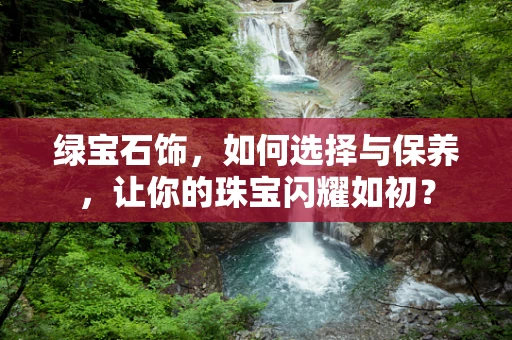 绿宝石饰，如何选择与保养，让你的珠宝闪耀如初？