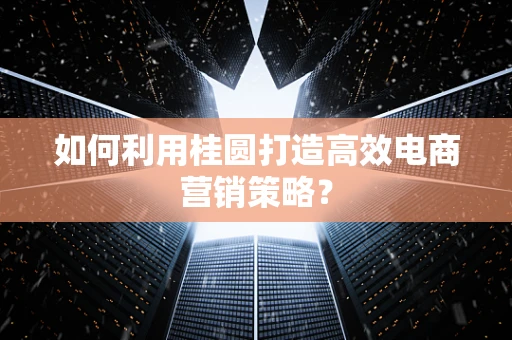 如何利用桂圆打造高效电商营销策略？