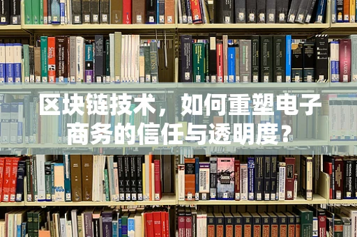 区块链技术，如何重塑电子商务的信任与透明度？