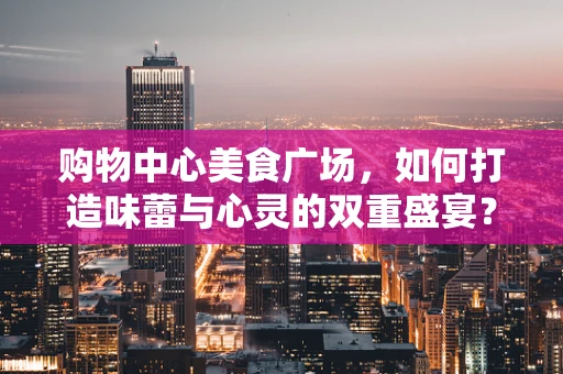 购物中心美食广场，如何打造味蕾与心灵的双重盛宴？