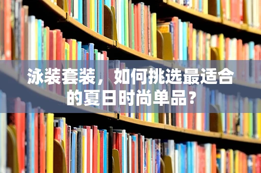 泳装套装，如何挑选最适合的夏日时尚单品？