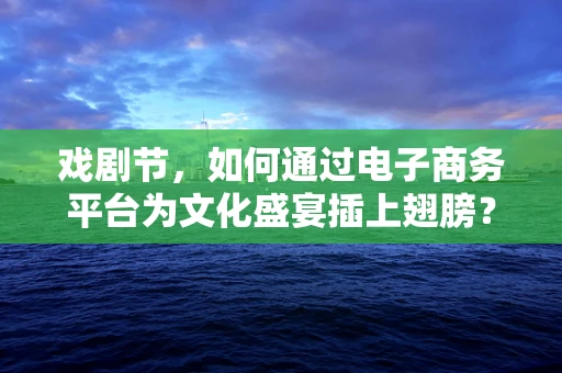 戏剧节，如何通过电子商务平台为文化盛宴插上翅膀？