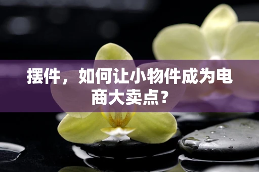 摆件，如何让小物件成为电商大卖点？