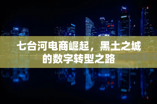七台河电商崛起，黑土之城的数字转型之路