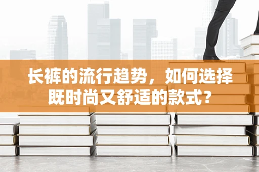 长裤的流行趋势，如何选择既时尚又舒适的款式？