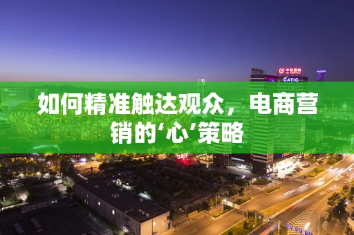如何精准触达观众，电商营销的‘心’策略