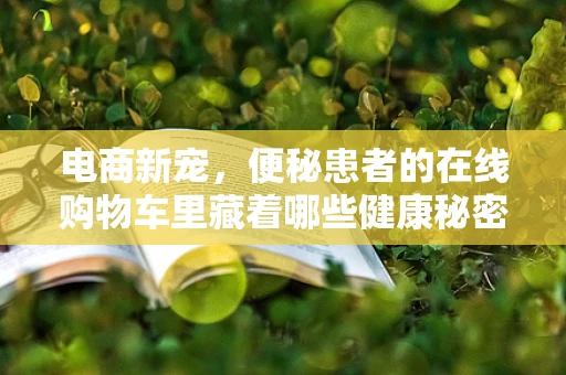 电商新宠，便秘患者的在线购物车里藏着哪些健康秘密？