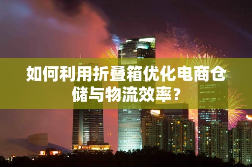如何利用折叠箱优化电商仓储与物流效率？