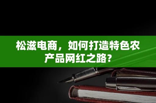 松滋电商，如何打造特色农产品网红之路？