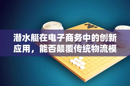 潜水艇在电子商务中的创新应用，能否颠覆传统物流模式？