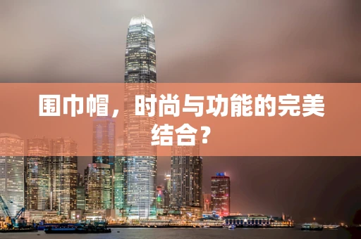 围巾帽，时尚与功能的完美结合？