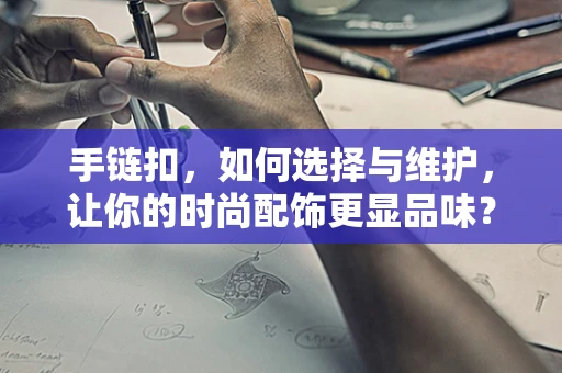 手链扣，如何选择与维护，让你的时尚配饰更显品味？