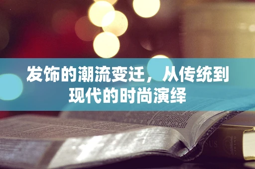 发饰的潮流变迁，从传统到现代的时尚演绎