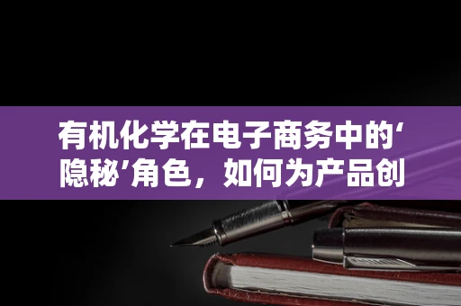 有机化学在电子商务中的‘隐秘’角色，如何为产品创新与安全保驾护航？
