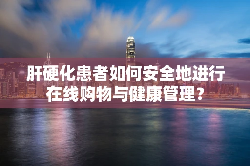 肝硬化患者如何安全地进行在线购物与健康管理？