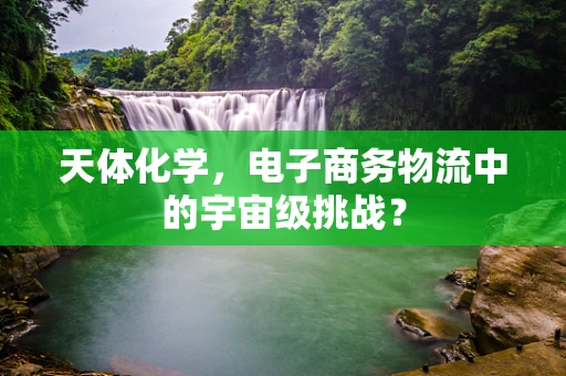 天体化学，电子商务物流中的宇宙级挑战？