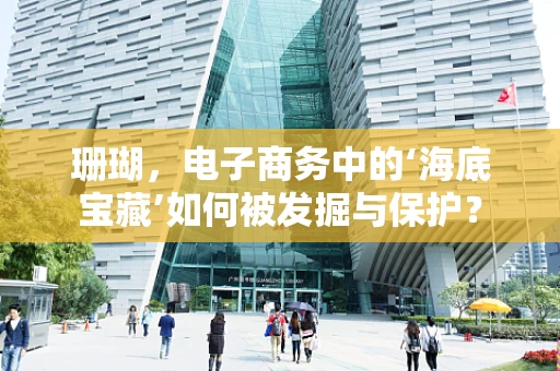 珊瑚，电子商务中的‘海底宝藏’如何被发掘与保护？